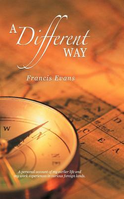 A Different Way: A Personal Account of My Earlier Life and My Work Experiences in Various Foreign Lands. by Francis Evans