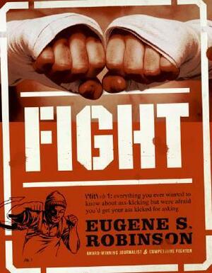 Fight: Everything You Ever Wanted to Know About Ass-Kicking but Were Afraid You'd Get Your Ass Kicked for Asking by Eugene S. Robinson