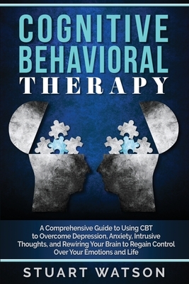 Cognitive Behavioral Therapy: A Comprehensive Guide to Using CBT to Overcome Depression, Anxiety, Intrusive Thoughts, and Rewiring Your Brain to Reg by Stuart Watson