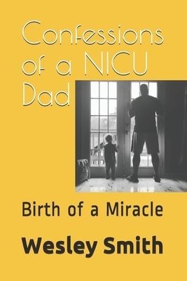 Confessions of a NICU Dad: Birth of a Miracle by Wesley Smith