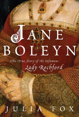 Jane Boleyn: The True Story of the Infamous Lady Rochford by Julia Fox