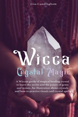 Wicca Crystal Magic: A Wiccan Guide of Magical Healing to Learn the Secrets and the Power of Gems and Stones; A Fundamental Illustration ab by Lisa Cunningham
