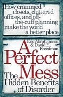 A Perfect Mess: The Hidden Benefits of Disorder - How Crammed Closets, Cluttered Offices, and On-the-Fly Planning Make the World a Better Place by Eric Abrahamson, David H. Freedman