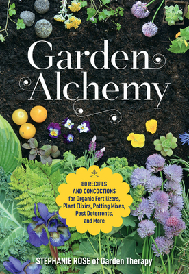 Garden Alchemy: 80 Recipes and Concoctions for Organic Fertilizers, Plant Elixirs, Potting Mixes, Pest Deterrents, and More by Stephanie Rose