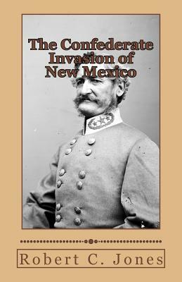 The Confederate Invasion of New Mexico by Robert C. Jones