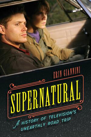 Supernatural: A History of Television's Unearthly Road Trip by Erin Giannini