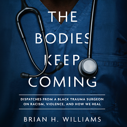 The Bodies Keep Coming: Dispatches from a Black Trauma Surgeon on Racism, Violence, and How We Heal by Brian H. Williams