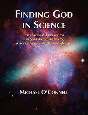Finding God in Science: The Extraordinary Evidence for the Soul and Christianity, a Rocket Scientist's Gripping Odyssey, Non Illustrated by Michael O'Connell