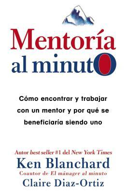 Mentoría Al Minuto: Cómo Encontrar Y Trabajar Con Un Mentor Y Por Qué Se Beneficiaría Siendo Uno by Kenneth H. Blanchard, Claire Diaz-Ortiz