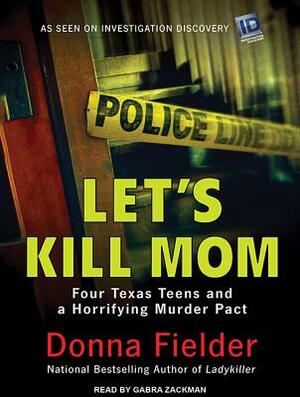 Let's Kill Mom: Four Texas Teens and a Horrifying Murder Pact by Donna Fielder