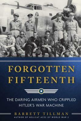 Forgotten Fifteenth: The Daring Airmen Who Crippled Hitler's War Machine by Barrett Tillman