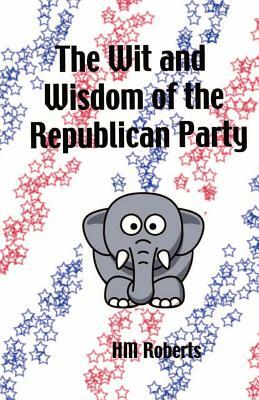 The Wit and Wisdom of the Republican Party by H.M Roberts