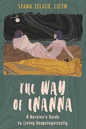 The Way of Inanna: A Heroine's Guide to Living Unapologetically by Seana Zelazo