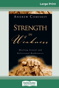 Strength in Weakness: Healing Sexual and Relational Brokenness by Andrew Comiskey