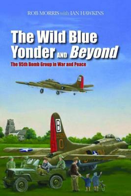 The Wild Blue Yonder and Beyond: The 95th Bomb Group in War and Peace by Ian L. Hawkins, Robert Morris