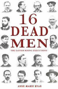 16 Dead Men: The Easter Rising Executions by Anne Marie Ryan