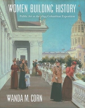 Women Building History: Public Art at the 1893 Columbian Exposition by Charlene G. Garfinkle, Wanda M. Corn, Annelise K. Madsen