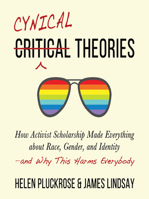 Cynical Theories: How Activist Scholarship Made Everything about Race, Gender, and Identity—and Why This Harms Everybody by Helen Pluckrose, James A. Lindsay