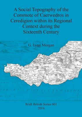 A Social Topography of the Commote of Caerwedros in Ceredigion within its Regional Context during the Sixteenth Century by G. Morgan