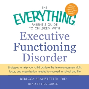 The Everything Parent's Guide to Children with Executive Functioning Disorder: Trategies to Help Your Child Achieve the Time-Management Skills, Focus, by Rebecca Branstetter