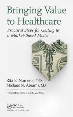 Bringing Value to Healthcare: Practical Steps for Getting to a Market-Based Model by Rita E. Numerof, Michael Abrams