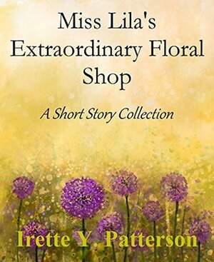Miss Lila's Extraordinary Floral Shop: A Short Story Collection by Irette Y. Patterson