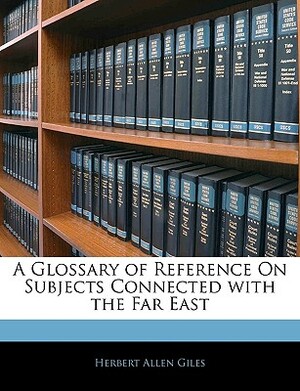 A Glossary of Reference on Subjects Connected with the Far East by Herbert A. Giles
