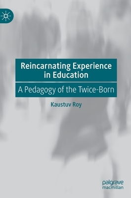 Reincarnating Experience in Education: A Pedagogy of the Twice-Born by Kaustuv Roy