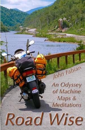 Road Wise: An Odyssey of Machine, Maps & Meditations by John Fabian