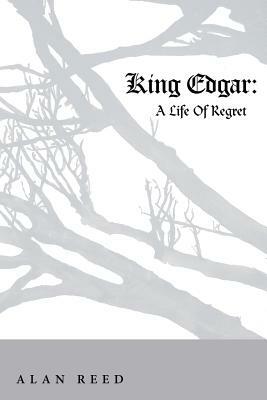 King Edgar: A Life of Regret by Alan Reed