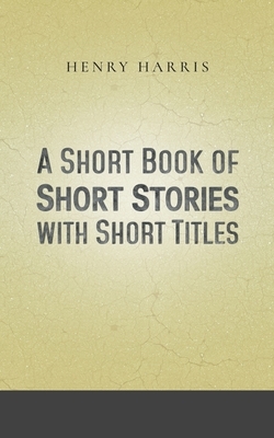 A Short Book of Short Stories with Short Titles by Henry Harris