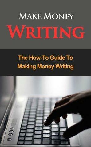 Make Money Writing: The How-To Guide To Making Money Writing by John Stevenson