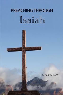 Preaching Through Isaiah: Exegetical Sermons Through Isaiah by Paul Wallace