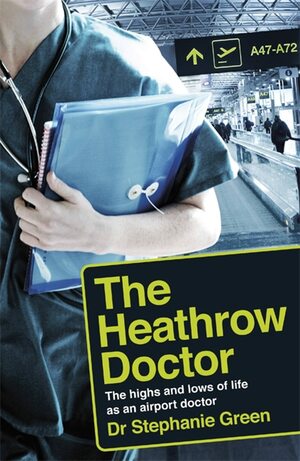 The Heathrow Doctor: The Highs and Lows of Life as a Doctor at Heathrow Airport by Stephanie Green