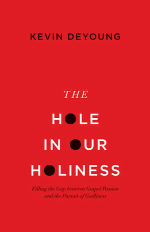 The Hole in Our Holiness: Filling the Gap between Gospel Passion and the Pursuit of Godliness by Kevin DeYoung