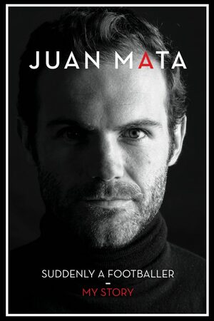 Juan Mata: Suddenly a footballer by Juan Mata, Begoña Pérez, Philippe Auclair