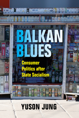 Balkan Blues: Consumer Politics After State Socialism by Yuson Jung