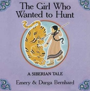 The Girl Who Wanted to Hunt: A Siberian Tale by Emery Bernhard, Durga Bernhard