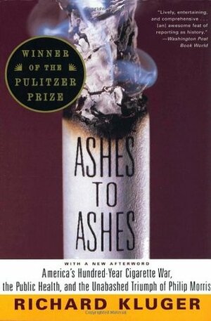 Ashes to Ashes: America's Hundred-Year Cigarette War, the Public Health, and the Unabashed Triumph of Philip Morris by Richard Kluger