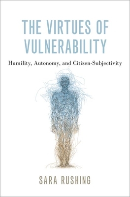 The Virtues of Vulnerability: Humility, Autonomy, and Citizen-Subjectivity by Sara Rushing