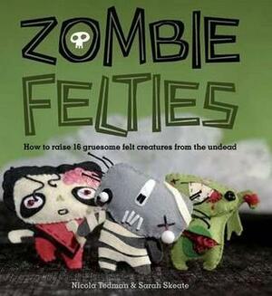 Zombie Felties: How To Raise 16 Gruesome Felt Creatures From The Undead. Nicola Tedman And Sarah Skeate by Nicola Tedman, Sarah Skeate