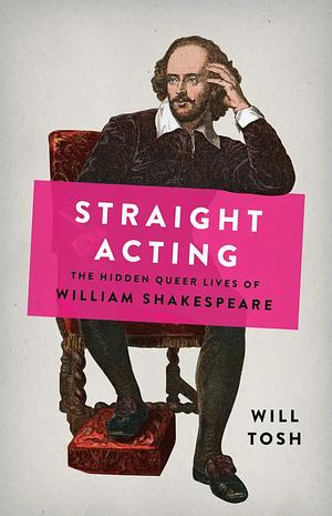 Straight Acting: The Hidden Queer Lives of William Shakespeare by Will Tosh, Will Tosh