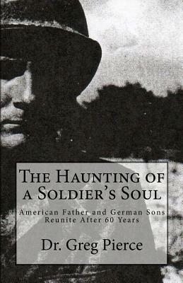 The Haunting of a Soldier's Soul: Reunion of Father and Sons After 60 Years by Greg Pierce