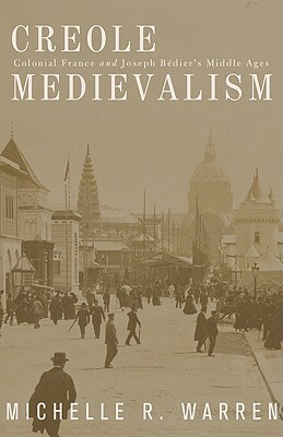 Creole Medievalism: Colonial France and Joseph Bédier's Middle Ages by Michelle R. Warren