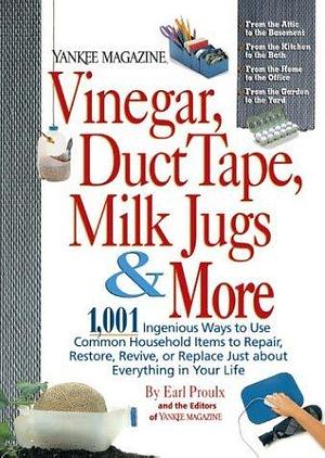 Vinegar, Duct Tape, Milk Jugs & More: 1,001 Ingenious Ways to Use Common Household Items to Repair, Restore, Revive, or Replace Just about Everything in Your Life by Earl Proulx, Earl Proulx, Yankee Magazine