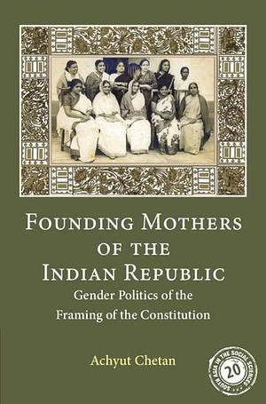 Founding Mothers of the Indian Republic: Gender Politics of the Framing of the Constitution by Achyut Chetan