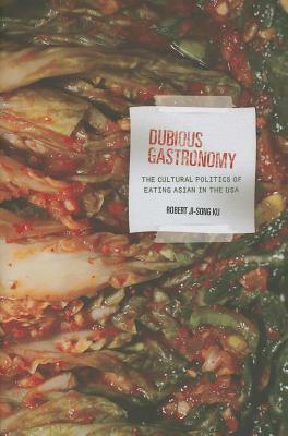 Dubious Gastronomy: The Cultural Politics of Eating Asian in the USA by Robert Ji-Song Ku