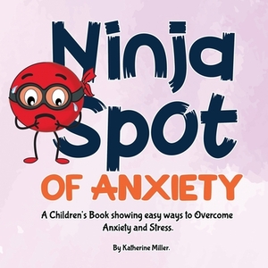 Ninja Spot of Anxiety: A Children's Book showing easy ways to Overcome Anxiety and Stress by A. Little Ninja Spot of Anxiety, Katherine Miller
