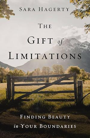 The Gift of Limitations: Finding Beauty in Your Boundaries by Sara Hagerty