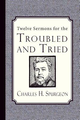 Twelve Sermons for the Troubled and Tried by Charles H. Spurgeon